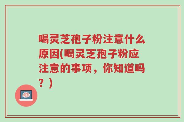 喝灵芝孢子粉注意什么原因(喝灵芝孢子粉应注意的事项,你知道吗?)-第1张图片-超越 喝灵芝孢子粉注意什么原因(喝灵芝孢子粉应注意的事项,你知道吗?)-第1张图片-超越