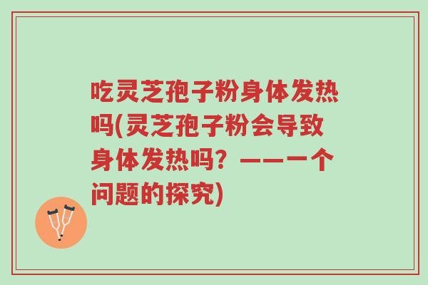 吃灵芝孢子粉身体发热吗(灵芝孢子粉会导致身体发热吗?——一个问题的探究)-第1张图片-超越 吃灵芝孢子粉身体发热吗(灵芝孢子粉会导致身体发热吗?——一个问题的探究)-第1张图片-超越