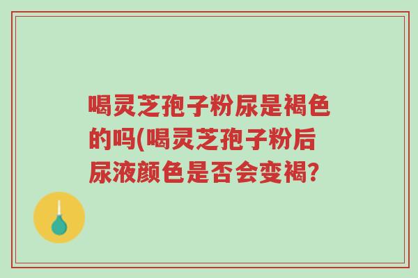 喝灵芝孢子粉尿是褐色的吗(喝灵芝孢子粉后尿液颜色是否会变褐?-第1张图片-超越 喝灵芝孢子粉尿是褐色的吗(喝灵芝孢子粉后尿液颜色是否会变褐?-第1张图片-超越