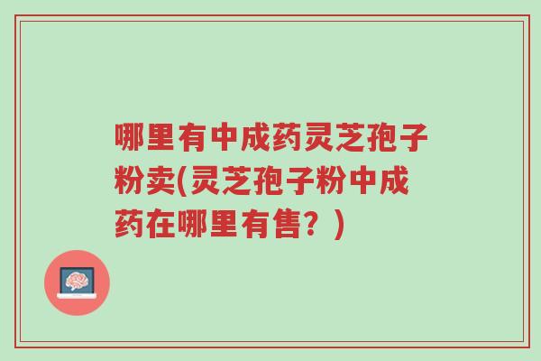 哪里有中成药灵芝孢子粉卖(灵芝孢子粉中成药在哪里有售?)-第1张图片-超越 哪里有中成药灵芝孢子粉卖(灵芝孢子粉中成药在哪里有售?)-第1张图片-超越