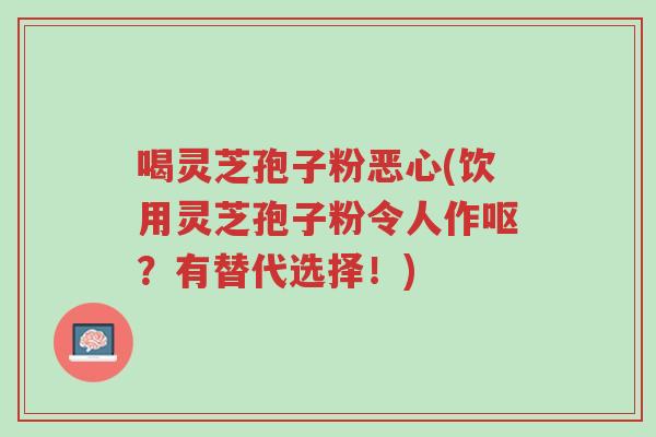 喝灵芝孢子粉恶心(饮用灵芝孢子粉令人作呕?有替代选择!)-第1张图片-超越 喝灵芝孢子粉恶心(饮用灵芝孢子粉令人作呕?有替代选择!)-第1张图片-超越