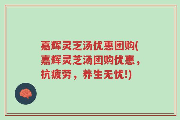 嘉辉灵芝汤优惠团购(嘉辉灵芝汤团购优惠,抗疲劳,养生无忧!)-第1张图片-超越 嘉辉灵芝汤优惠团购(嘉辉灵芝汤团购优惠,抗疲劳,养生无忧!)-第1张图片-超越
