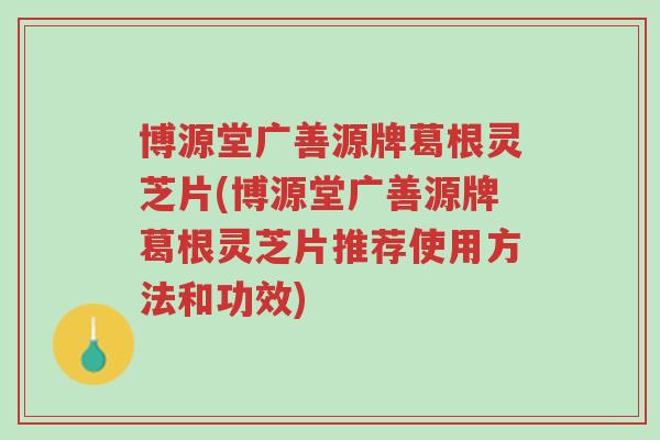 博源堂广善源牌葛根灵芝片(博源堂广善源牌葛根灵芝片推荐使用方法和功效)-第1张图片-超越 博源堂广善源牌葛根灵芝片(博源堂广善源牌葛根灵芝片推荐使用方法和功效)-第1张图片-超越
