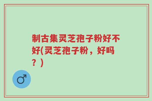 制古集灵芝孢子粉好不好(灵芝孢子粉,好吗?)-第1张图片-超越 制古集灵芝孢子粉好不好(灵芝孢子粉,好吗?)-第1张图片-超越