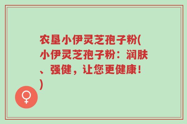 农垦小伊灵芝孢子粉(小伊灵芝孢子粉:润肤、强健,让您更健康!)-第1张图片-超越 农垦小伊灵芝孢子粉(小伊灵芝孢子粉:润肤、强健,让您更健康!)-第1张图片-超越