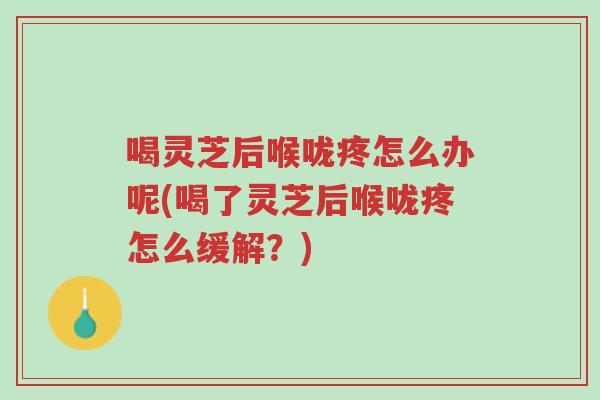 喝灵芝后喉咙疼怎么办呢(喝了灵芝后喉咙疼怎么缓解?)-第1张图片-超越 喝灵芝后喉咙疼怎么办呢(喝了灵芝后喉咙疼怎么缓解?)-第1张图片-超越