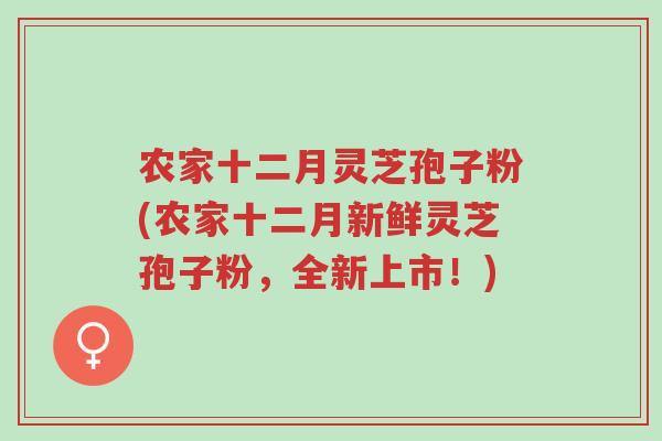 农家十二月灵芝孢子粉(农家十二月新鲜灵芝孢子粉,全新上市!)-第1张图片-超越 农家十二月灵芝孢子粉(农家十二月新鲜灵芝孢子粉,全新上市!)-第1张图片-超越