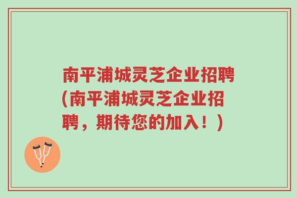 南平浦城灵芝企业招聘(南平浦城灵芝企业招聘,期待您的加入!)-第1张图片-超越 南平浦城灵芝企业招聘(南平浦城灵芝企业招聘,期待您的加入!)-第1张图片-超越