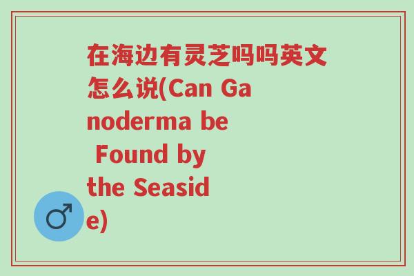 在海边有灵芝吗吗英文怎么说(Can Ganoderma be Found by the Seaside)-第1张图片-超越 在海边有灵芝吗吗英文怎么说(Can Ganoderma be Found by the Seaside)-第1张图片-超越