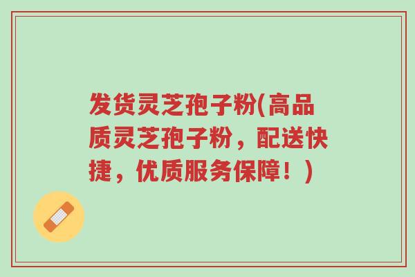 发货灵芝孢子粉(高品质灵芝孢子粉,配送快捷,优质服务保障!)-第1张图片-超越 发货灵芝孢子粉(高品质灵芝孢子粉,配送快捷,优质服务保障!)-第1张图片-超越