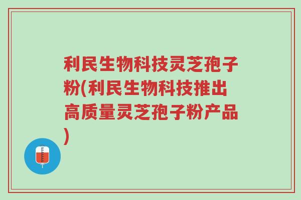 利民生物科技灵芝孢子粉(利民生物科技推出高质量灵芝孢子粉产品)-第1张图片-超越
