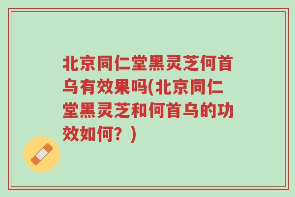 北京同仁堂黑灵芝何首乌有效果吗(北京同仁堂黑灵芝和何首乌的功效如何?)-第1张图片-超越 北京同仁堂黑灵芝何首乌有效果吗(北京同仁堂黑灵芝和何首乌的功效如何?)-第1张图片-超越