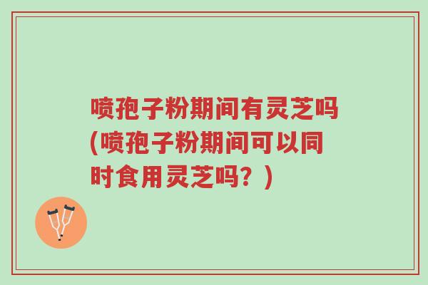 喷孢子粉期间有灵芝吗(喷孢子粉期间可以同时食用灵芝吗?)-第1张图片-超越 喷孢子粉期间有灵芝吗(喷孢子粉期间可以同时食用灵芝吗?)-第1张图片-超越