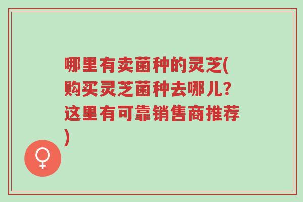 哪里有卖菌种的灵芝(购买灵芝菌种去哪儿?这里有可靠销售商推荐)-第1张图片-超越 哪里有卖菌种的灵芝(购买灵芝菌种去哪儿?这里有可靠销售商推荐)-第1张图片-超越