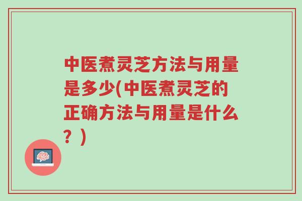 中医煮灵芝方法与用量是多少(中医煮灵芝的正确方法与用量是什么?)-第1张图片-超越 中医煮灵芝方法与用量是多少(中医煮灵芝的正确方法与用量是什么?)-第1张图片-超越