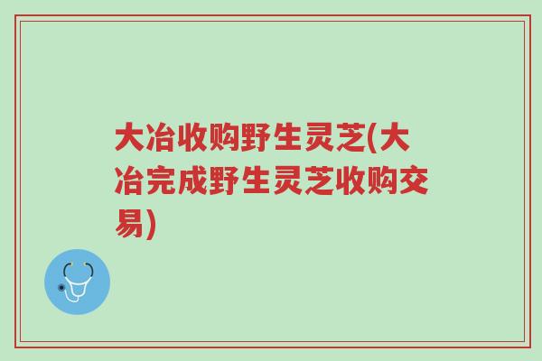 大冶收购野生灵芝(大冶完成野生灵芝收购交易)-第1张图片-超越 大冶收购野生灵芝(大冶完成野生灵芝收购交易)-第1张图片-超越