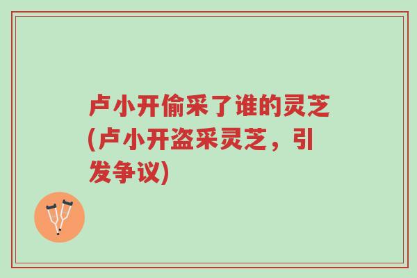 卢小开偷采了谁的灵芝(卢小开盗采灵芝,引发争议)-第1张图片-超越 卢小开偷采了谁的灵芝(卢小开盗采灵芝,引发争议)-第1张图片-超越