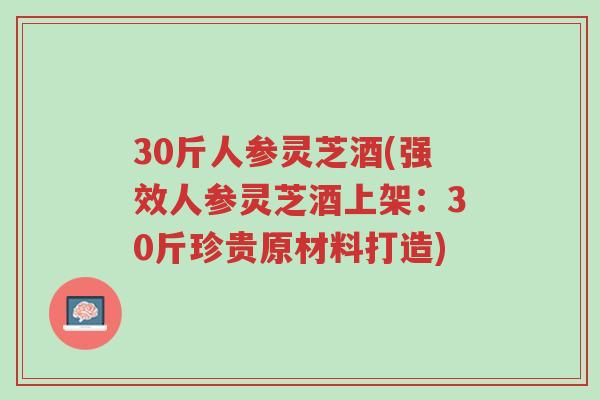 30斤人参灵芝酒(强效人参灵芝酒上架：30斤珍贵原材料打造)-第1张图片-超越