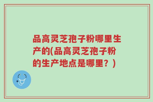 品高灵芝孢子粉哪里生产的(品高灵芝孢子粉的生产地点是哪里?)-第1张图片-超越 品高灵芝孢子粉哪里生产的(品高灵芝孢子粉的生产地点是哪里?)-第1张图片-超越