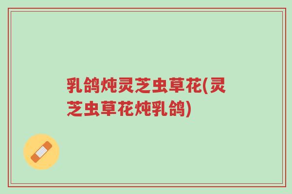 乳鸽炖灵芝虫草花(灵芝虫草花炖乳鸽)-第1张图片-超越 乳鸽炖灵芝虫草花(灵芝虫草花炖乳鸽)-第1张图片-超越