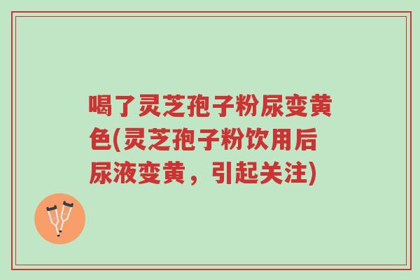 喝了灵芝孢子粉尿变黄色(灵芝孢子粉饮用后尿液变黄,引起关注)-第1张图片-超越 喝了灵芝孢子粉尿变黄色(灵芝孢子粉饮用后尿液变黄,引起关注)-第1张图片-超越