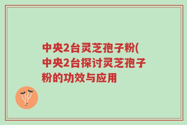中央2台灵芝孢子粉(中央2台探讨灵芝孢子粉的功效与应用-第1张图片-超越