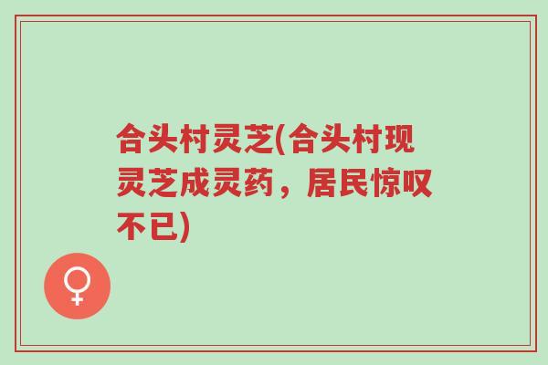 合头村灵芝(合头村现灵芝成灵药,居民惊叹不已)-第1张图片-超越 合头村灵芝(合头村现灵芝成灵药,居民惊叹不已)-第1张图片-超越