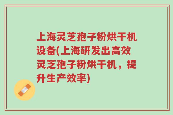 上海灵芝孢子粉烘干机设备(上海研发出高效灵芝孢子粉烘干机,提升生产效率)-第1张图片-超越 上海灵芝孢子粉烘干机设备(上海研发出高效灵芝孢子粉烘干机,提升生产效率)-第1张图片-超越