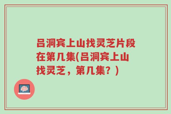 吕洞宾上山找灵芝片段在第几集(吕洞宾上山找灵芝，第几集？)-第1张图片-超越
