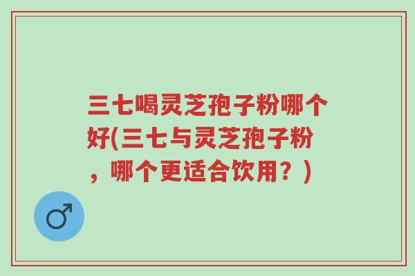 三七喝灵芝孢子粉哪个好(三七与灵芝孢子粉,哪个更适合饮用?)-第1张图片-超越 三七喝灵芝孢子粉哪个好(三七与灵芝孢子粉,哪个更适合饮用?)-第1张图片-超越