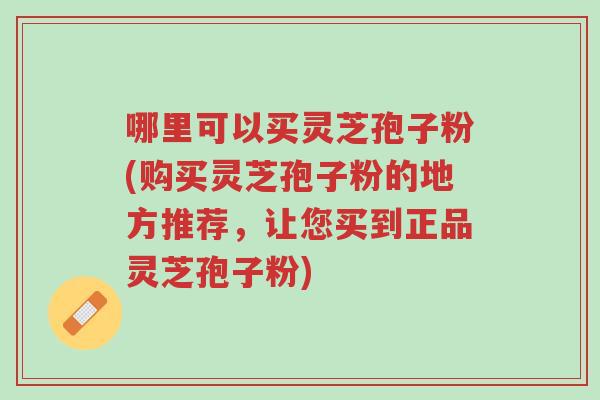 哪里可以买灵芝孢子粉(购买灵芝孢子粉的地方推荐,让您买到正品灵芝孢子粉)-第1张图片-超越 哪里可以买灵芝孢子粉(购买灵芝孢子粉的地方推荐,让您买到正品灵芝孢子粉)-第1张图片-超越