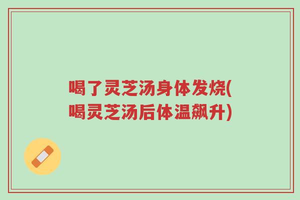 喝了灵芝汤身体发烧(喝灵芝汤后体温飙升)-第1张图片-超越 喝了灵芝汤身体发烧(喝灵芝汤后体温飙升)-第1张图片-超越