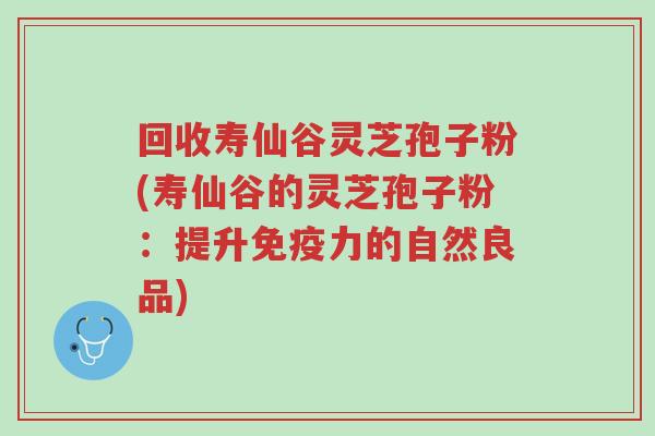 回收寿仙谷灵芝孢子粉(寿仙谷的灵芝孢子粉:提升免疫力的自然良品)-第1张图片-超越 回收寿仙谷灵芝孢子粉(寿仙谷的灵芝孢子粉:提升免疫力的自然良品)-第1张图片-超越