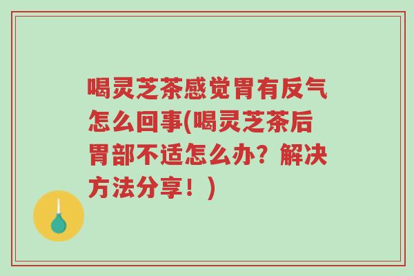 喝灵芝茶感觉胃有反气怎么回事(喝灵芝茶后胃部不适怎么办？解决方法分享！)-第1张图片-超越