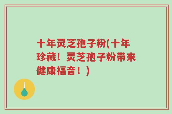 十年灵芝孢子粉(十年珍藏!灵芝孢子粉带来健康福音!)-第1张图片-超越 十年灵芝孢子粉(十年珍藏!灵芝孢子粉带来健康福音!)-第1张图片-超越