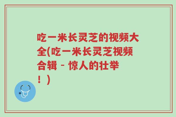 吃一米长灵芝的视频大全(吃一米长灵芝视频合辑 - 惊人的壮举!)-第1张图片-超越 吃一米长灵芝的视频大全(吃一米长灵芝视频合辑 - 惊人的壮举!)-第1张图片-超越
