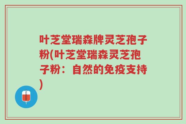 叶芝堂瑞森牌灵芝孢子粉(叶芝堂瑞森灵芝孢子粉:自然的免疫支持)-第1张图片-超越 叶芝堂瑞森牌灵芝孢子粉(叶芝堂瑞森灵芝孢子粉:自然的免疫支持)-第1张图片-超越