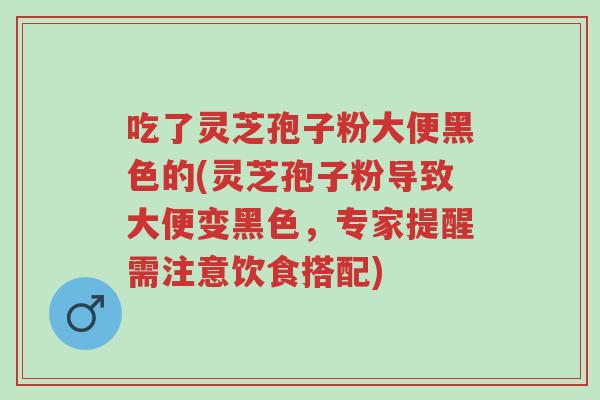 吃了灵芝孢子粉大便黑色的(灵芝孢子粉导致大便变黑色,专家提醒需注意饮食搭配)-第1张图片-超越 吃了灵芝孢子粉大便黑色的(灵芝孢子粉导致大便变黑色,专家提醒需注意饮食搭配)-第1张图片-超越