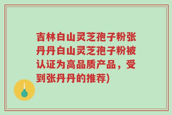 吉林白山灵芝孢子粉张丹丹白山灵芝孢子粉被认证为高品质产品，受到张丹丹的推荐)-第1张图片-超越