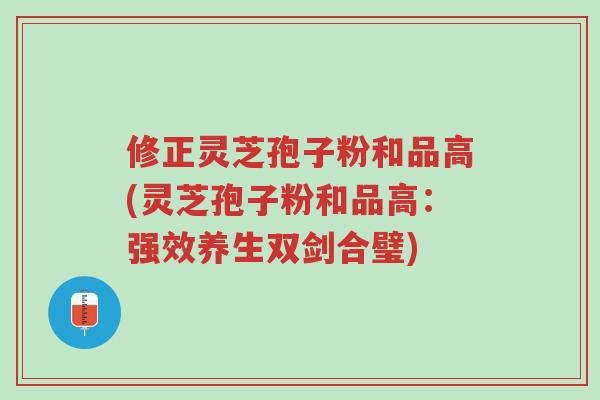 修正灵芝孢子粉和品高(灵芝孢子粉和品高:强效养生双剑合璧)-第1张图片-超越 修正灵芝孢子粉和品高(灵芝孢子粉和品高:强效养生双剑合璧)-第1张图片-超越