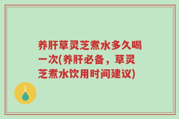 养肝草灵芝煮水多久喝一次(养肝必备,草灵芝煮水饮用时间建议)-第1张图片-超越 养肝草灵芝煮水多久喝一次(养肝必备,草灵芝煮水饮用时间建议)-第1张图片-超越