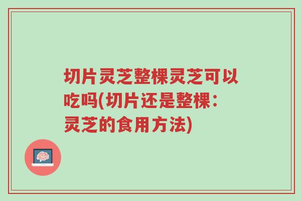 切片灵芝整棵灵芝可以吃吗(切片还是整棵：灵芝的食用方法)-第1张图片-超越