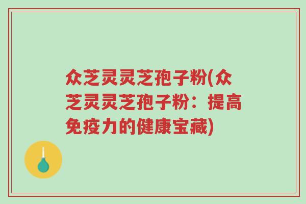 众芝灵灵芝孢子粉(众芝灵灵芝孢子粉:提高免疫力的健康宝藏)-第1张图片-超越 众芝灵灵芝孢子粉(众芝灵灵芝孢子粉:提高免疫力的健康宝藏)-第1张图片-超越