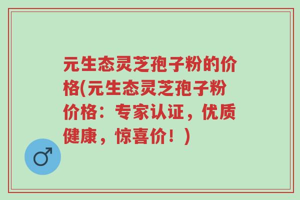 元生态灵芝孢子粉的价格(元生态灵芝孢子粉价格:专家认证,优质健康,惊喜价!)-第1张图片-超越 元生态灵芝孢子粉的价格(元生态灵芝孢子粉价格:专家认证,优质健康,惊喜价!)-第1张图片-超越