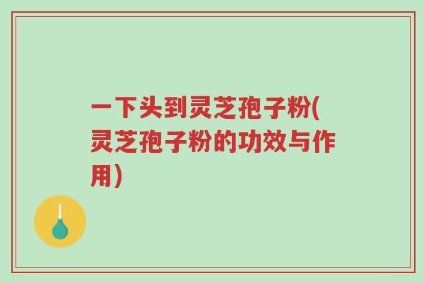 一下头到灵芝孢子粉(灵芝孢子粉的功效与作用)-第1张图片-超越 一下头到灵芝孢子粉(灵芝孢子粉的功效与作用)-第1张图片-超越