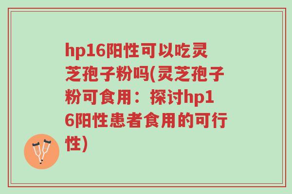 hp16阳性可以吃灵芝孢子粉吗(灵芝孢子粉可食用:探讨hp16阳性患者食用的可行性)-第1张图片-超越 hp16阳性可以吃灵芝孢子粉吗(灵芝孢子粉可食用:探讨hp16阳性患者食用的可行性)-第1张图片-超越