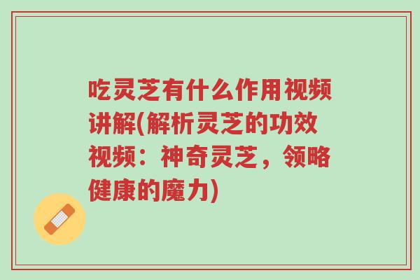 吃灵芝有什么作用视频讲解(解析灵芝的功效视频:神奇灵芝,领略健康的魔力)-第1张图片-超越 吃灵芝有什么作用视频讲解(解析灵芝的功效视频:神奇灵芝,领略健康的魔力)-第1张图片-超越
