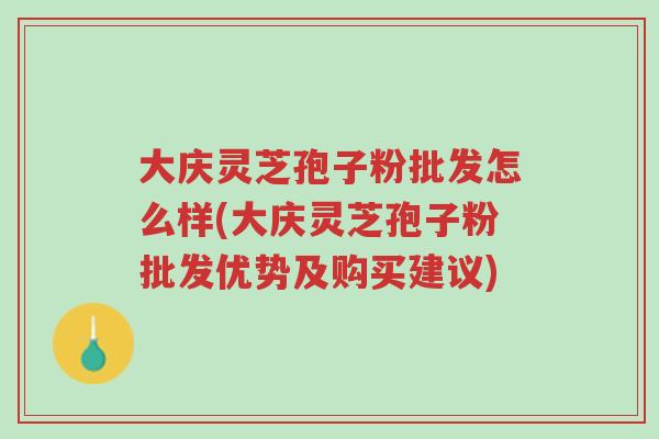 大庆灵芝孢子粉批发怎么样(大庆灵芝孢子粉批发优势及购买建议)-第1张图片-超越