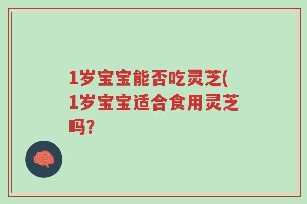 1岁宝宝能否吃灵芝(1岁宝宝适合食用灵芝吗?-第1张图片-超越 1岁宝宝能否吃灵芝(1岁宝宝适合食用灵芝吗?-第1张图片-超越