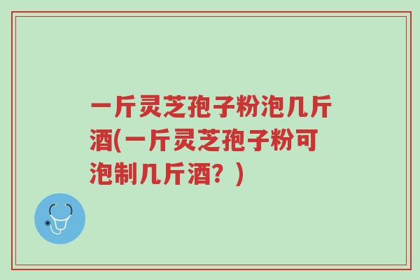 一斤灵芝孢子粉泡几斤酒(一斤灵芝孢子粉可泡制几斤酒?)-第1张图片-超越 一斤灵芝孢子粉泡几斤酒(一斤灵芝孢子粉可泡制几斤酒?)-第1张图片-超越